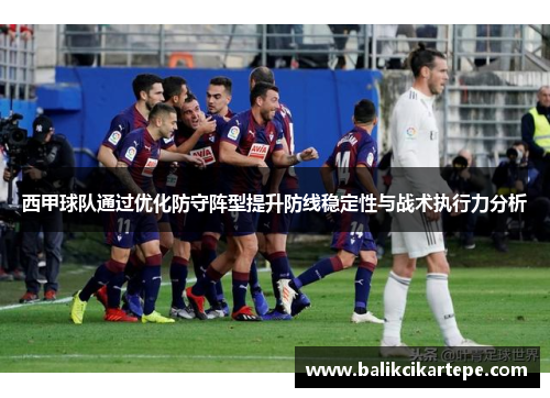 西甲球队通过优化防守阵型提升防线稳定性与战术执行力分析