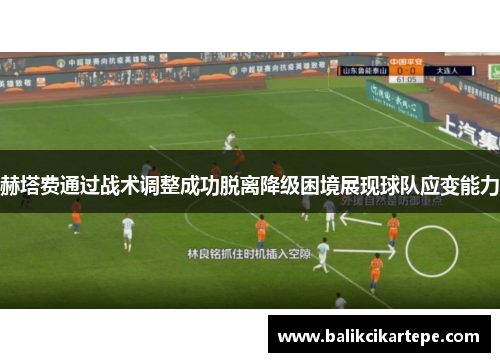 赫塔费通过战术调整成功脱离降级困境展现球队应变能力