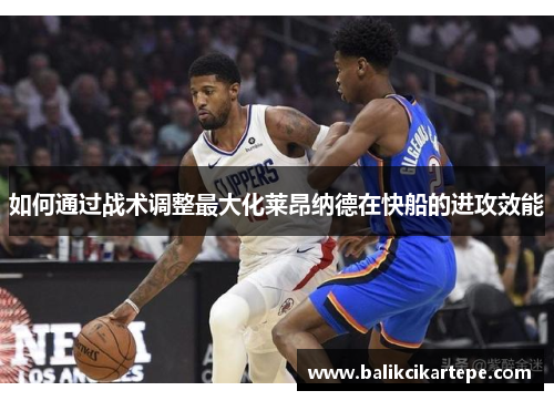 如何通过战术调整最大化莱昂纳德在快船的进攻效能