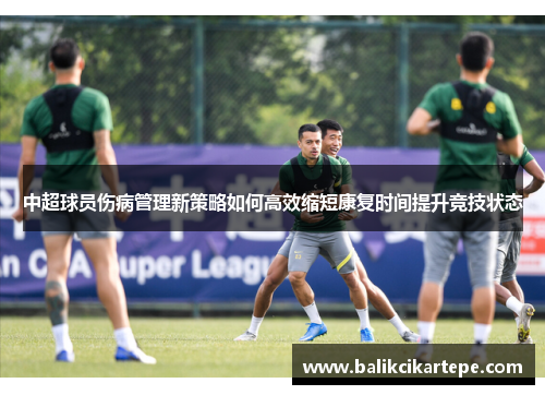 中超球员伤病管理新策略如何高效缩短康复时间提升竞技状态