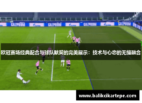 欧冠赛场经典配合与球队默契的完美展示：技术与心态的无缝融合